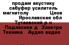 продам акустику сабуфер усилитель магнитолу!!!!!!!!! › Цена ­ 8 000 - Ярославская обл., Тутаевский р-н, Подлесное д. Электро-Техника » Аудио-видео   